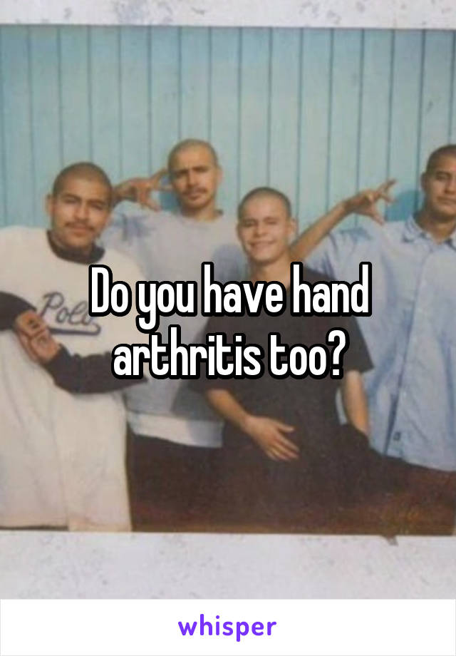 Do you have hand arthritis too?