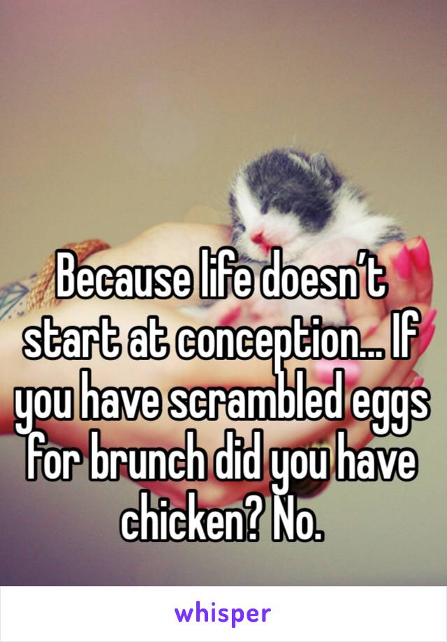 Because life doesn’t start at conception... If you have scrambled eggs for brunch did you have chicken? No.