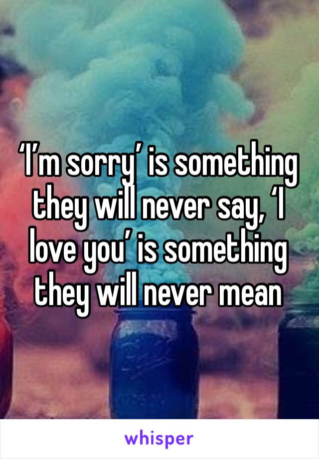 ‘I’m sorry’ is something they will never say, ‘I love you’ is something they will never mean