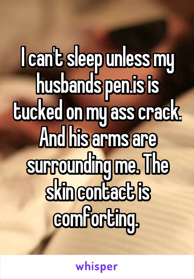 I can't sleep unless my husbands pen.is is tucked on my ass crack. And his arms are surrounding me. The skin contact is comforting. 