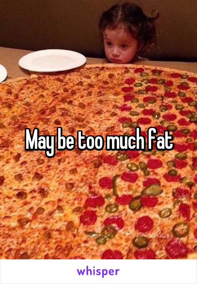 May be too much fat