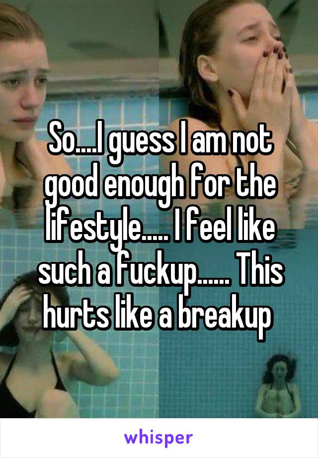 So....I guess I am not good enough for the lifestyle..... I feel like such a fuckup...... This hurts like a breakup 