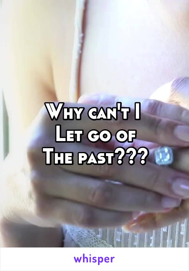 Why can't I 
Let go of
The past???