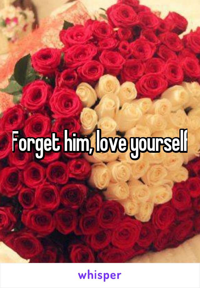 Forget him, love yourself