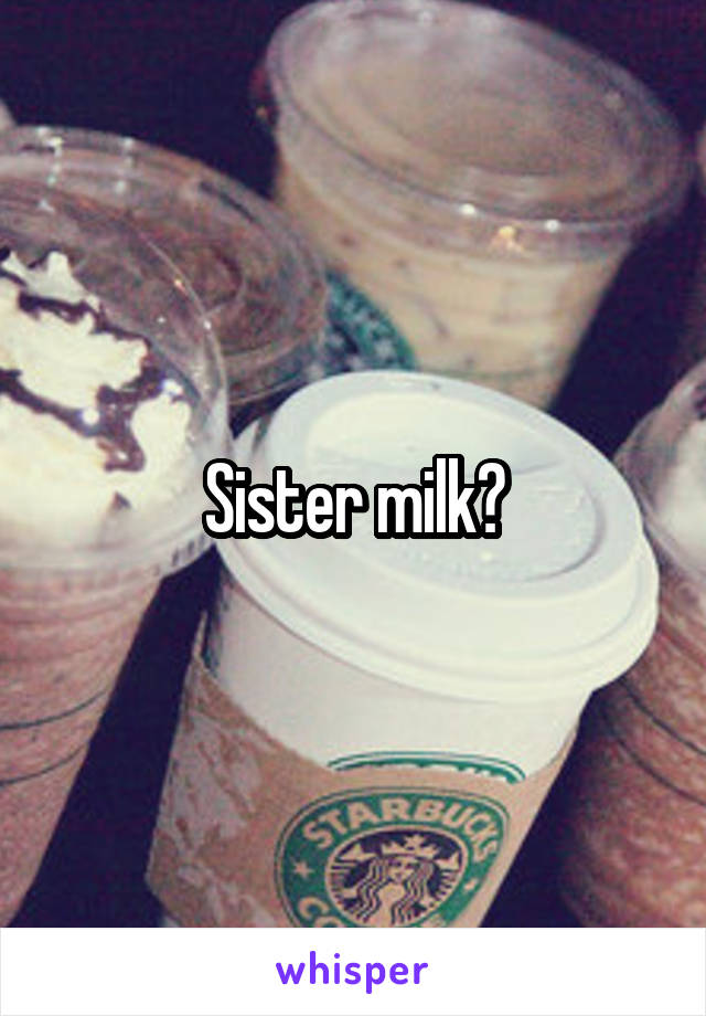 Sister milk?