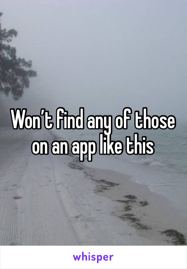 Won’t find any of those on an app like this