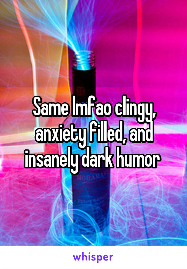 Same lmfao clingy, anxiety filled, and insanely dark humor 