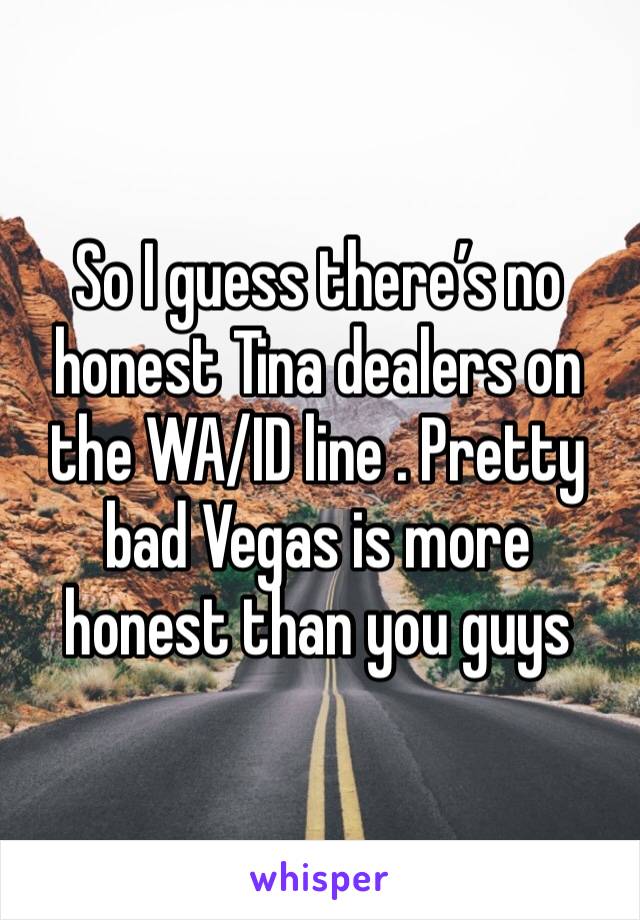 So I guess there’s no honest Tina dealers on the WA/ID line . Pretty bad Vegas is more honest than you guys 