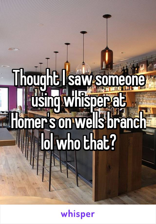 Thought I saw someone using whisper at Homer's on wells branch lol who that?