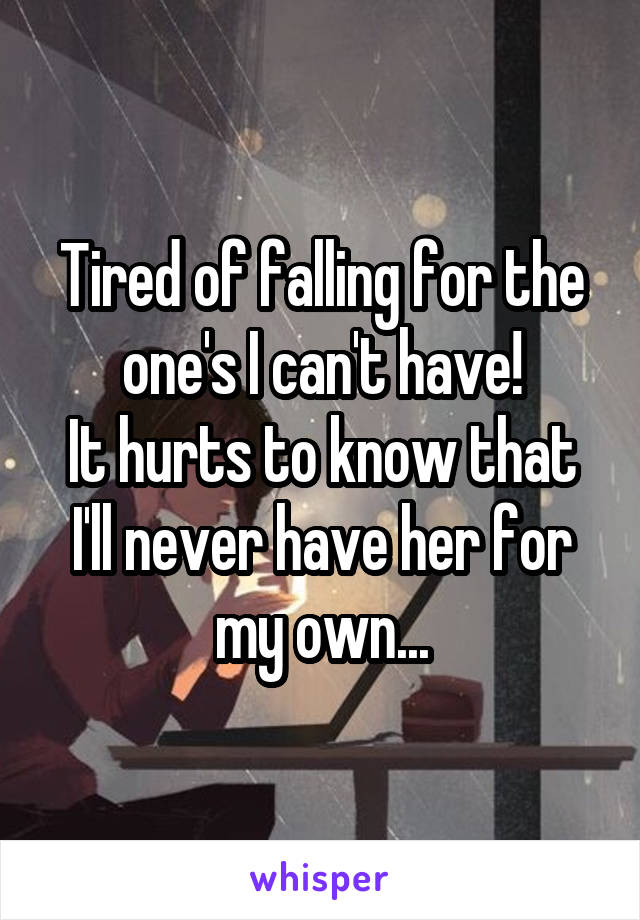 Tired of falling for the one's I can't have!
It hurts to know that I'll never have her for my own...