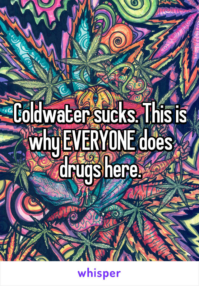 Coldwater sucks. This is why EVERYONE does drugs here.