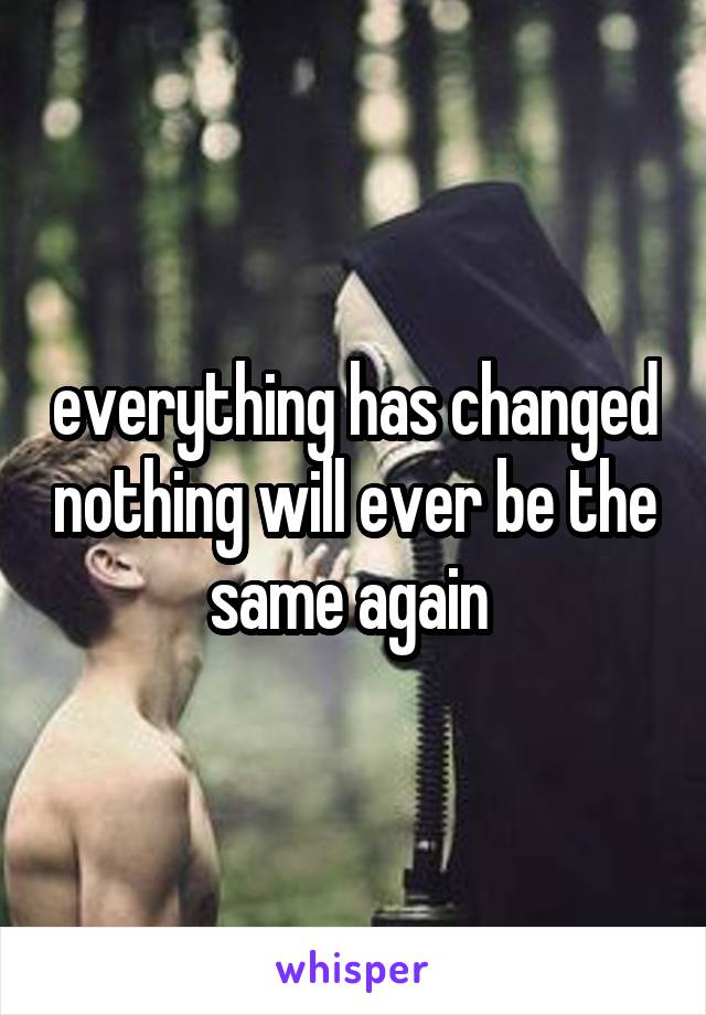 everything has changed nothing will ever be the same again 