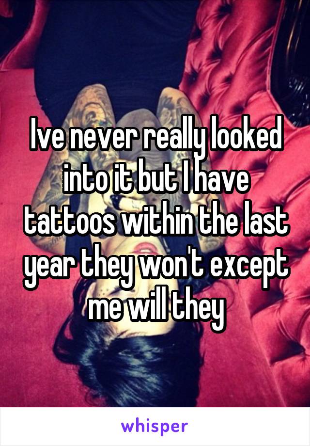Ive never really looked into it but I have tattoos within the last year they won't except me will they