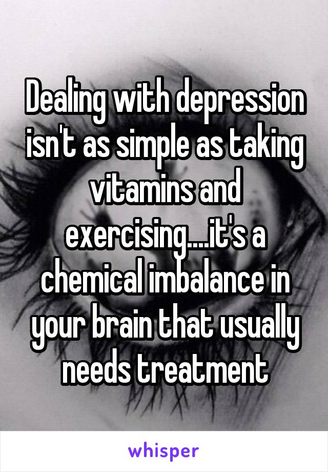 Dealing with depression isn't as simple as taking vitamins and exercising....it's a chemical imbalance in your brain that usually needs treatment