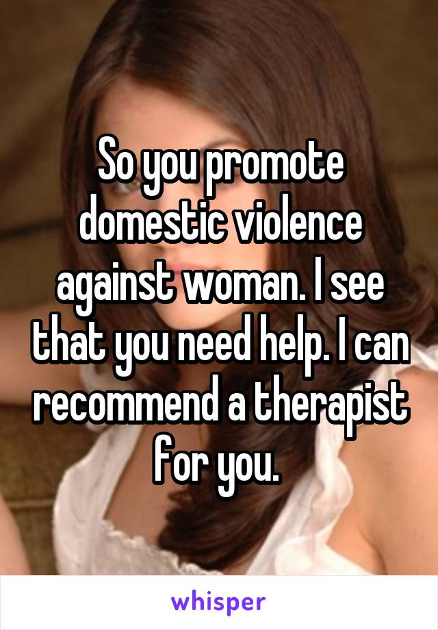 So you promote domestic violence against woman. I see that you need help. I can recommend a therapist for you. 