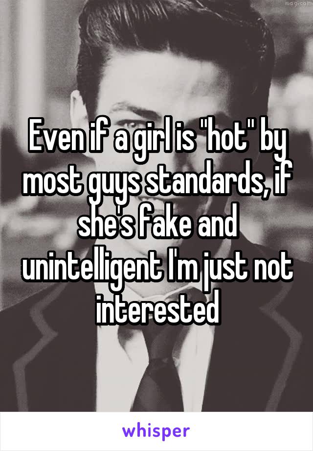 Even if a girl is "hot" by most guys standards, if she's fake and unintelligent I'm just not interested