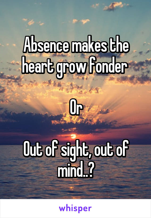 Absence makes the heart grow fonder 

Or

Out of sight, out of mind..?