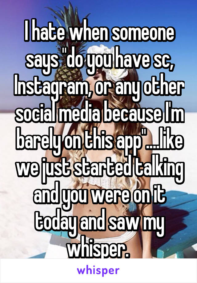 I hate when someone says "do you have sc, Instagram, or any other social media because I'm barely on this app"....like we just started talking and you were on it today and saw my whisper. 