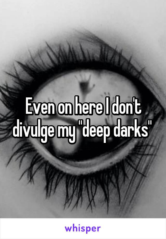 Even on here I don't divulge my "deep darks" 