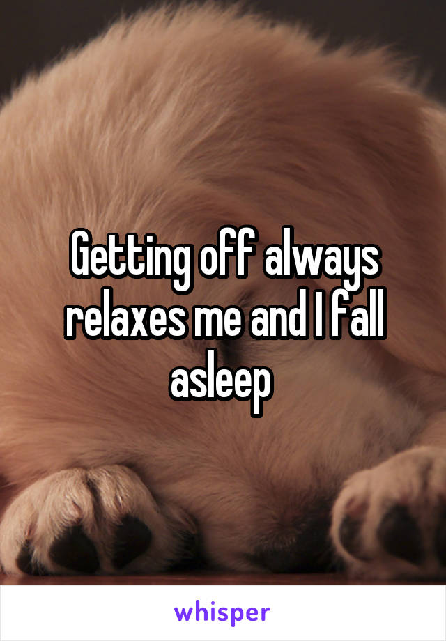 Getting off always relaxes me and I fall asleep 