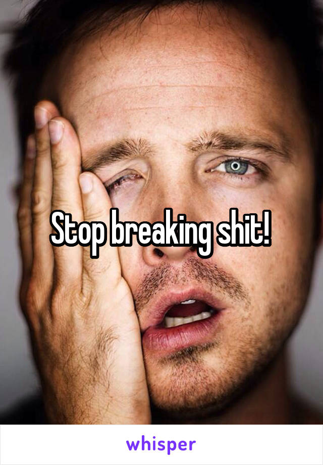 Stop breaking shit! 