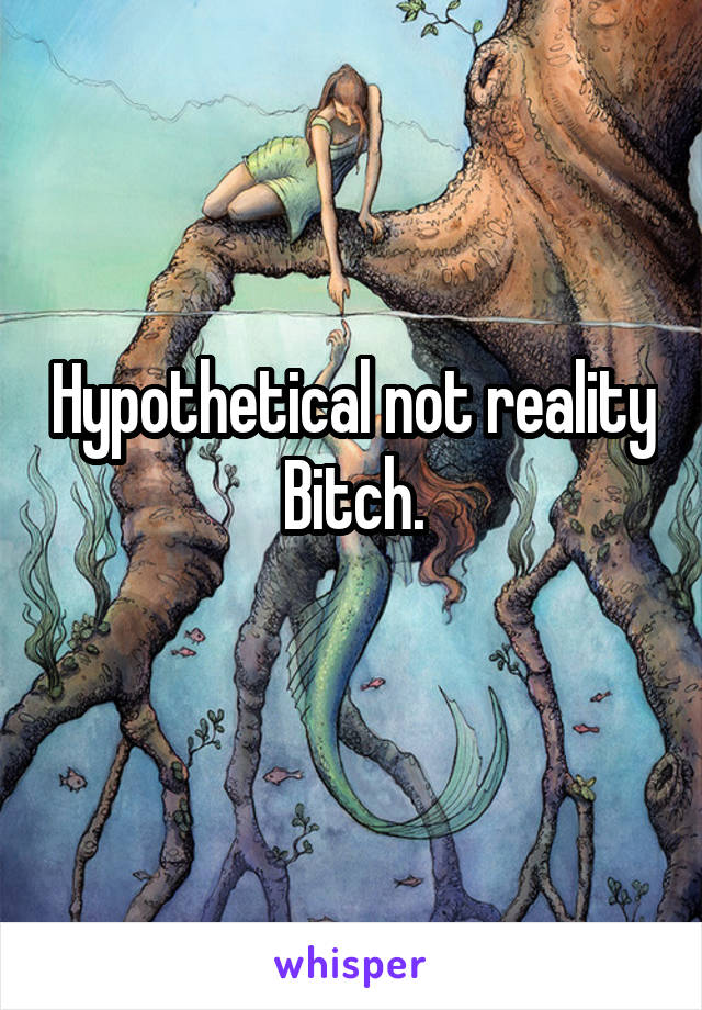 Hypothetical not reality
Bitch.
