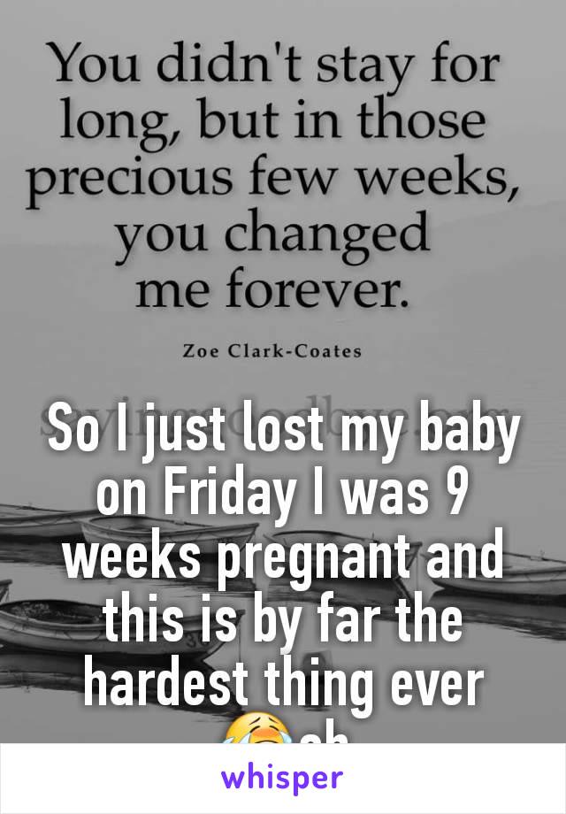 So I just lost my baby on Friday I was 9 weeks pregnant and this is by far the hardest thing ever 😭oh