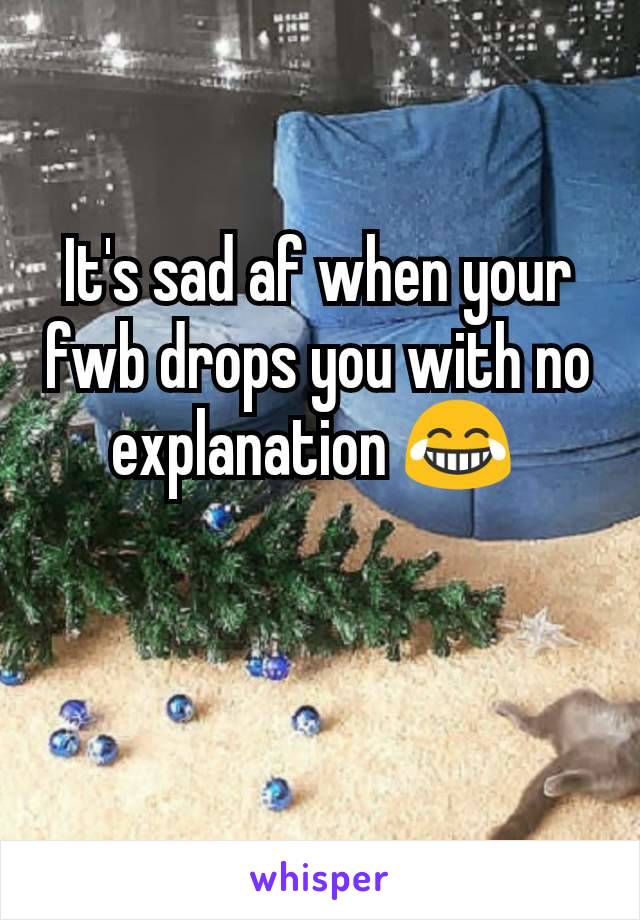 It's sad af when your fwb drops you with no explanation 😂 