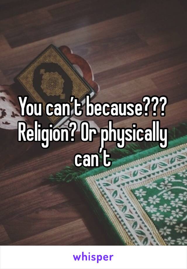 You can’t because??? Religion? Or physically can’t 
