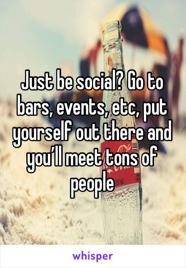 Just be social? Go to bars, events, etc, put yourself out there and you’ll meet tons of people