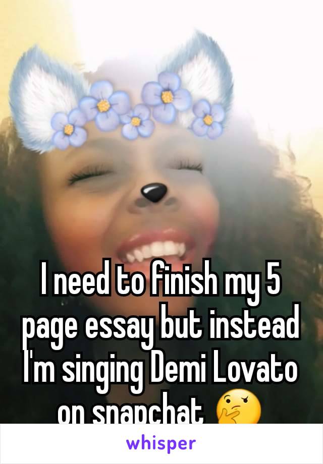 I need to finish my 5 page essay but instead I'm singing Demi Lovato on snapchat 🤔