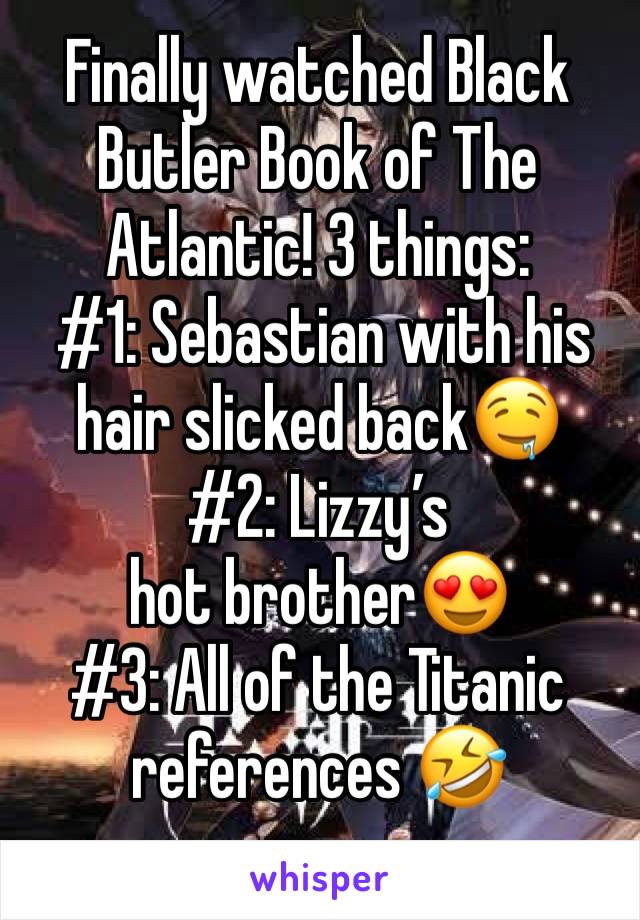 Finally watched Black Butler Book of The Atlantic! 3 things:
 #1: Sebastian with his hair slicked back🤤
#2: Lizzy’s hot brother😍
#3: All of the Titanic references 🤣
