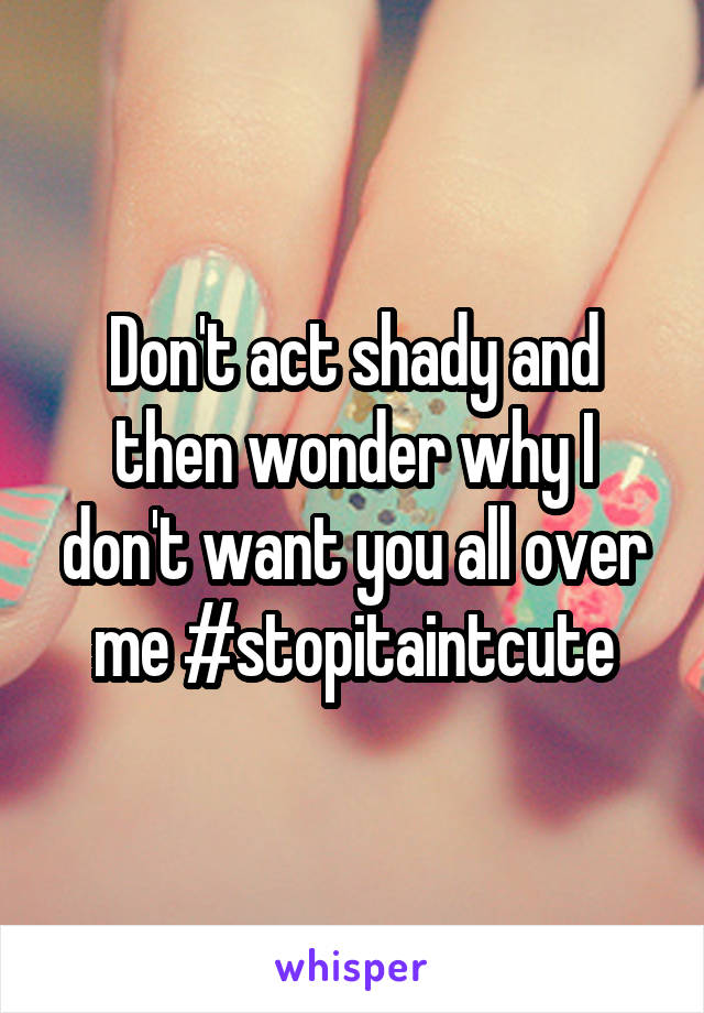 Don't act shady and then wonder why I don't want you all over me #stopitaintcute
