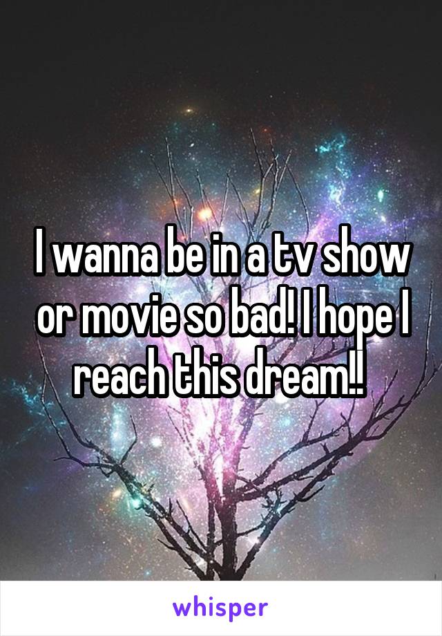 I wanna be in a tv show or movie so bad! I hope I reach this dream!! 