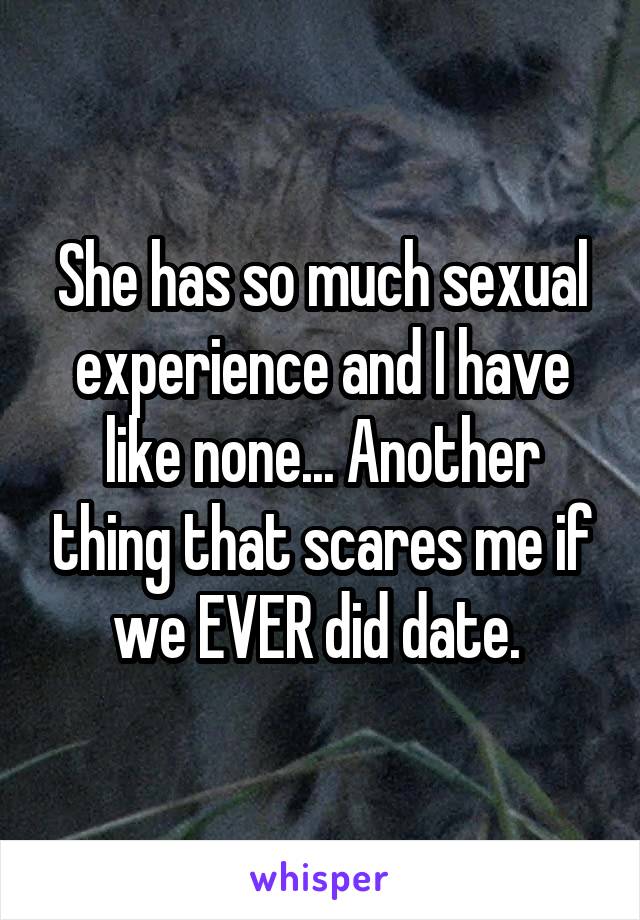 She has so much sexual experience and I have like none... Another thing that scares me if we EVER did date. 