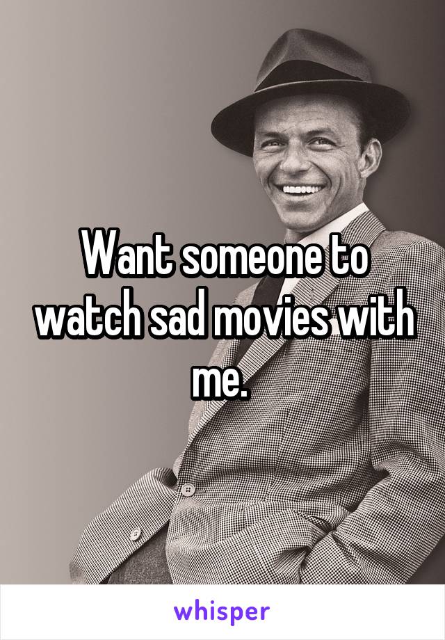 Want someone to watch sad movies with me. 