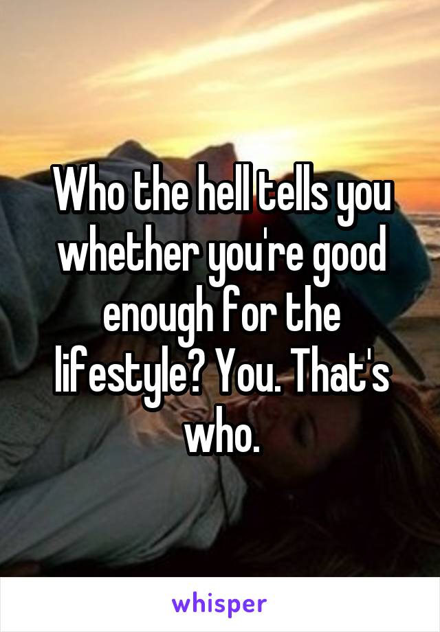 Who the hell tells you whether you're good enough for the lifestyle? You. That's who.