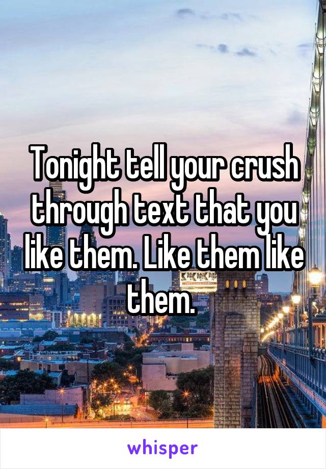 Tonight tell your crush through text that you like them. Like them like them. 