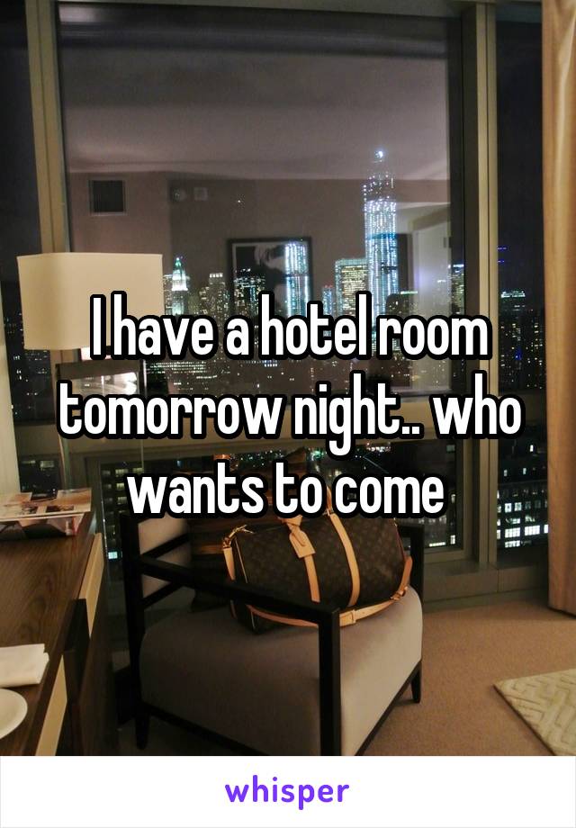 I have a hotel room tomorrow night.. who wants to come 