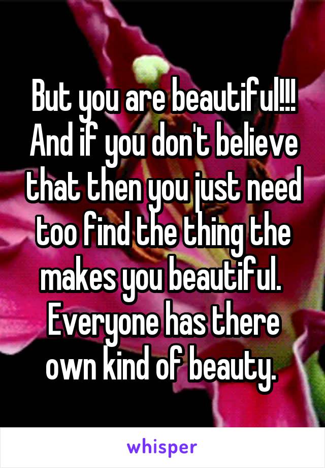 But you are beautiful!!!
And if you don't believe that then you just need too find the thing the makes you beautiful. 
Everyone has there own kind of beauty. 
