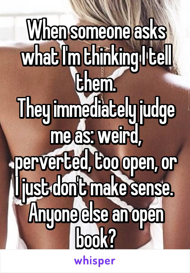 When someone asks what I'm thinking I tell them.
They immediately judge me as: weird, perverted, too open, or I just don't make sense. 
Anyone else an open book?