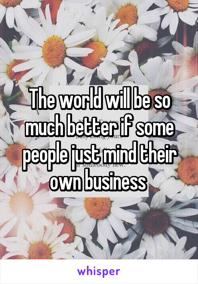 The world will be so much better if some people just mind their own business 