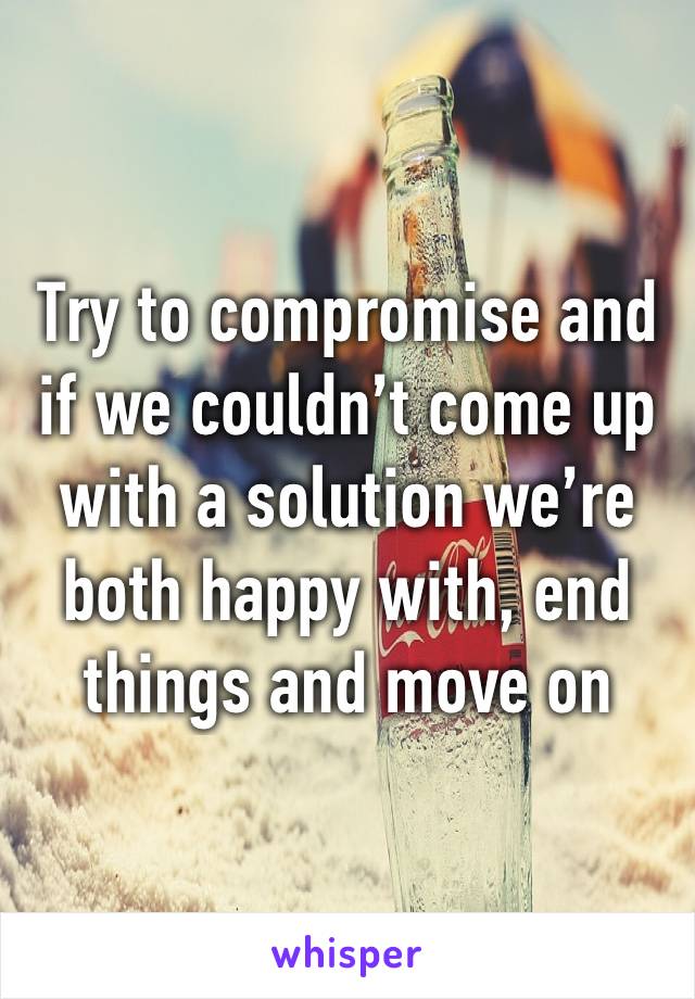 Try to compromise and if we couldn’t come up with a solution we’re both happy with, end things and move on