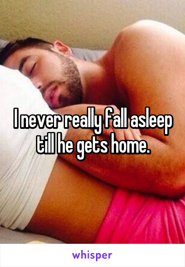 I never really fall asleep till he gets home.