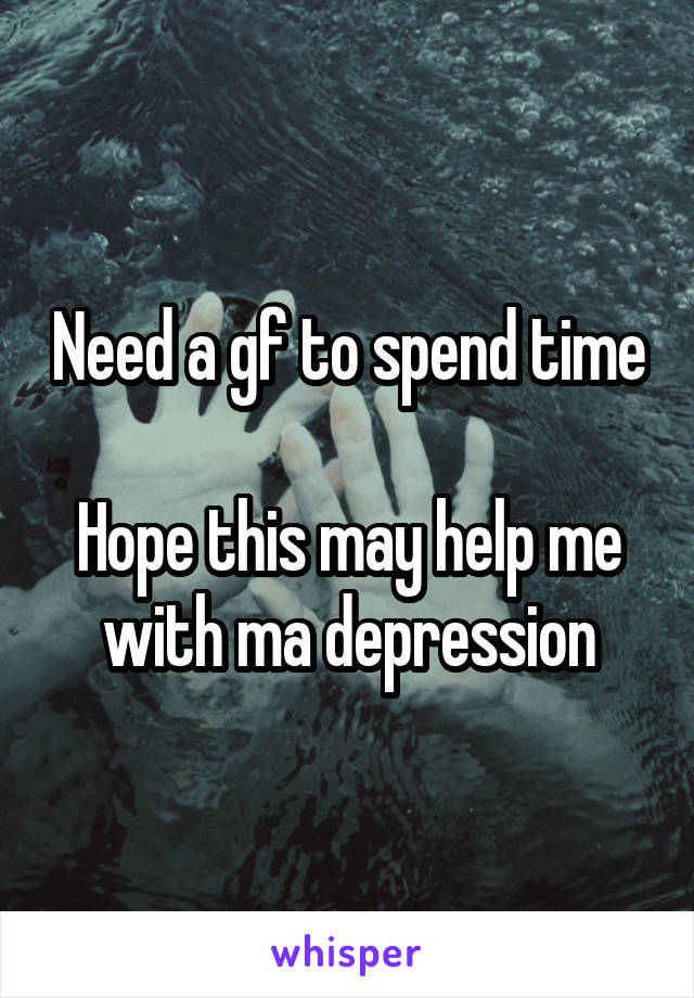Need a gf to spend time 
Hope this may help me with ma depression