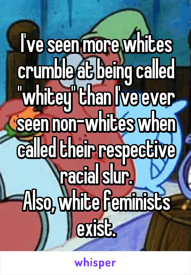 I've seen more whites crumble at being called "whitey" than I've ever seen non-whites when called their respective racial slur.
Also, white feminists exist.