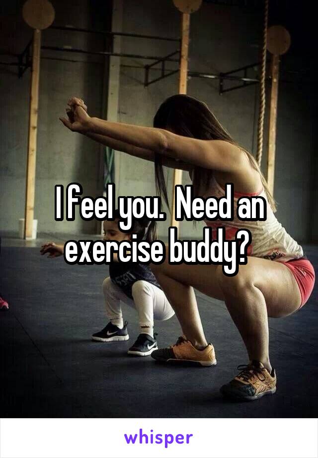 I feel you.  Need an exercise buddy? 