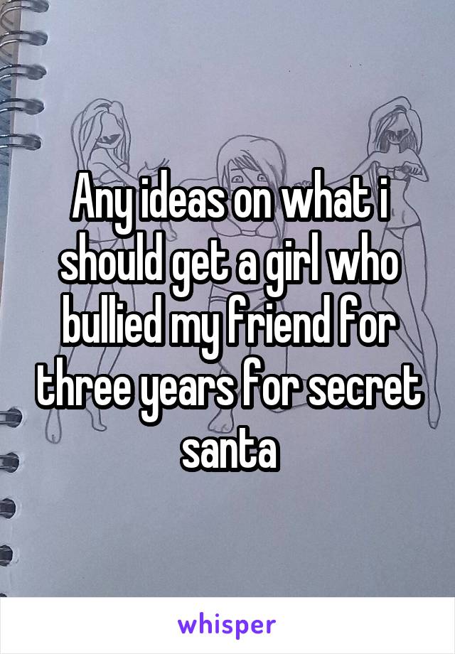 Any ideas on what i should get a girl who bullied my friend for three years for secret santa