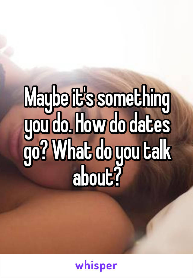 Maybe it's something you do. How do dates go? What do you talk about?