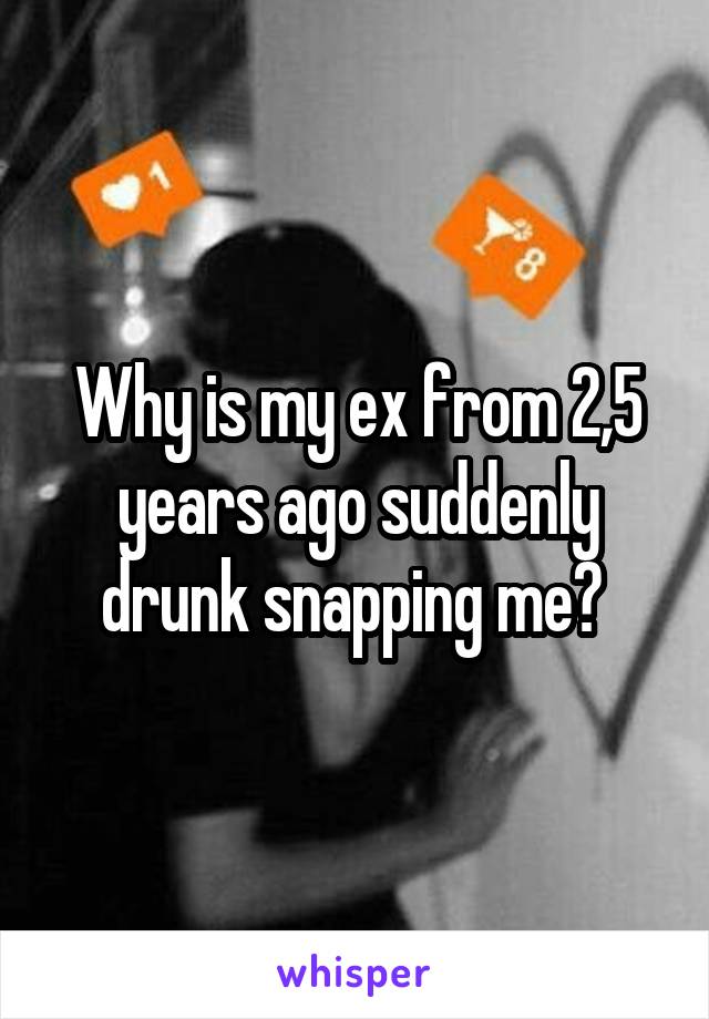 Why is my ex from 2,5 years ago suddenly drunk snapping me? 
